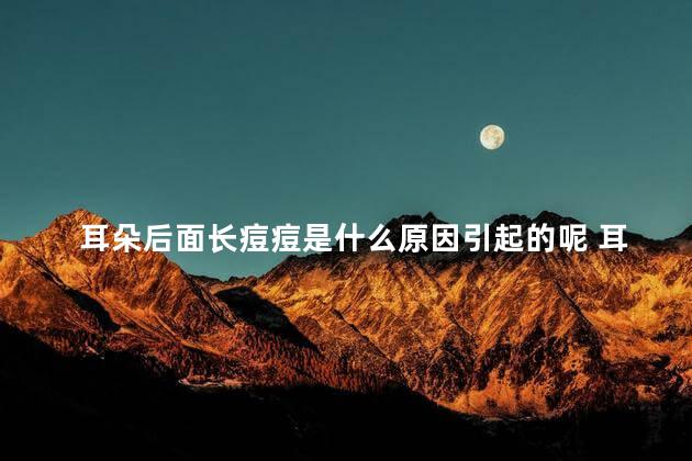 耳朵后面长痘痘是什么原因引起的呢 耳朵里面痒是怎么回事